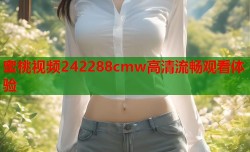蜜桃视频242288cmw高清流畅观看体验