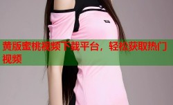 黄版蜜桃视频下载平台，轻松获取热门视频