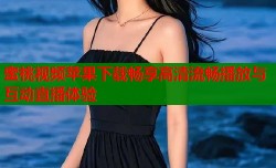 蜜桃视频苹果下载畅享高清流畅播放与互动直播体验