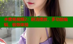 水蜜桃视频2：超清播放，多功能编辑，极致体验