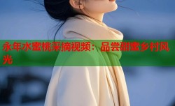 永年水蜜桃采摘视频：品尝甜蜜乡村风光