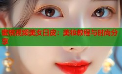蜜桃视频美女日皮：美妆教程与时尚分享