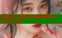 蜜桃传媒：随时随地观看直播和视频，社交互动无限