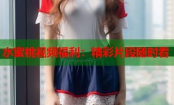 水蜜桃视频福利：精彩片段随时看