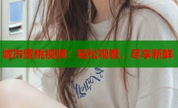 城市蜜桃视频：轻松观看，尽享新鲜