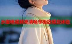 水蜜桃视频高清畅享极致视觉体验