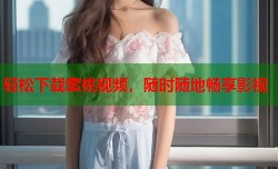轻松下载蜜桃视频，随时随地畅享影视