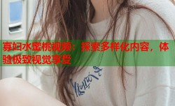 寡妇水蜜桃视频：探索多样化内容，体验极致视觉享受