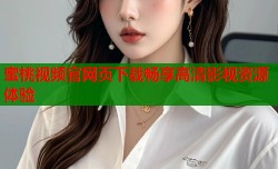 蜜桃视频官网页下载畅享高清影视资源体验