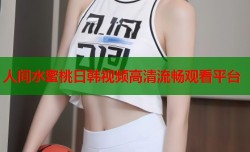 人间水蜜桃日韩视频高清流畅观看平台