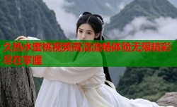 久热水蜜桃视频高清流畅体验无限精彩尽在掌握