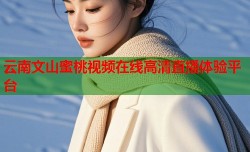 云南文山蜜桃视频在线高清直播体验平台