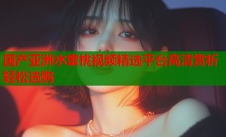 国产亚洲水蜜桃视频精选平台高清赏析轻松选购