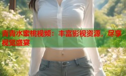 青青水蜜桃视频：丰富影视资源，尽享视觉盛宴