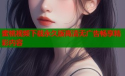 蜜桃视频下载永久版高清无广告畅享精彩内容