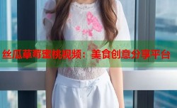 丝瓜草莓蜜桃视频：美食创意分享平台