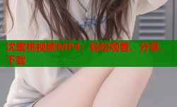 沈蜜桃视频MP4：轻松观看、分享、下载