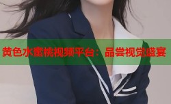 黄色水蜜桃视频平台：品尝视觉盛宴