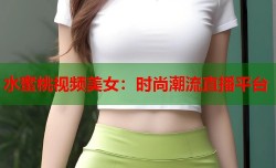 水蜜桃视频美女：时尚潮流直播平台