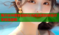 撕开丝袜蜜桃视频在线高清播放体验尽享视觉盛宴