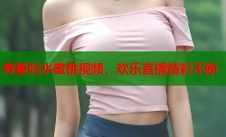 寿星吃水蜜桃视频，欢乐直播精彩不断