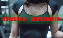 可乐蜜桃视频：甜蜜时刻随时看