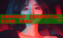 含羞草蜜桃视频：花季视频创作平台，高清美颜、变速编辑