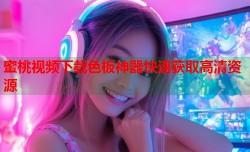 蜜桃视频下载色板神器快速获取高清资源