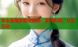 李永莲推荐蜜桃视频：多样影视、社交互动