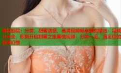 蜜桃影院：分类，甜蜜诱惑，高清视频畅享蜜桃精选：视频分类全，即刻开启甜蜜之旅蜜桃视频：分类一览，满足你的甜蜜幻想
