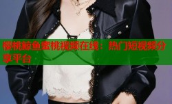 樱桃鲸鱼蜜桃视频在线：热门短视频分享平台