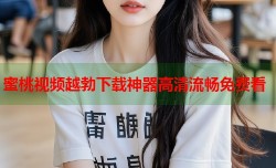蜜桃视频越勃下载神器高清流畅免费看