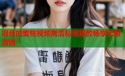 很色的蜜桃视频高清私密播放畅享无限激情