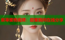 宸荨蜜桃视频：甜蜜瞬间在线分享