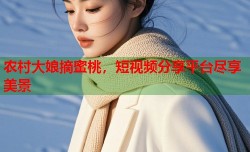 农村大娘摘蜜桃，短视频分享平台尽享美景