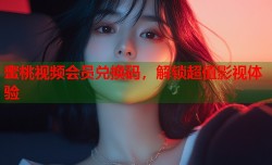 蜜桃视频会员兑换码，解锁超值影视体验