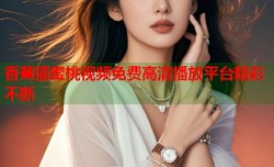 香蕉插蜜桃视频免费高清播放平台精彩不断