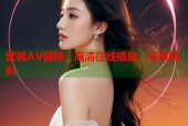 蜜桃AV视频：高清在线播放，尽享精彩