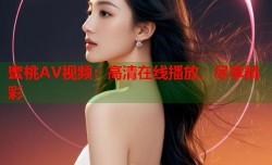 蜜桃AV视频：高清在线播放，尽享精彩