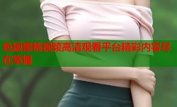 色版蜜桃视频高清观看平台精彩内容尽在掌握