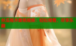 丝瓜视水蜜桃视频：轻松观看，尽享乐趣