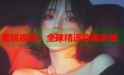 蜜桃视频：全球精选欧美影视