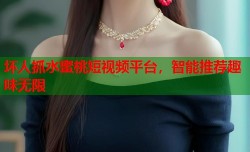 坏人抓水蜜桃短视频平台，智能推荐趣味无限