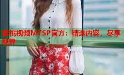 蜜桃视频MTSP官方：精选内容，尽享视界