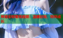 熊爸安慰蜜桃视频：温暖时刻，陪伴成长