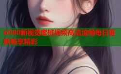 6080新视觉蜜桃视频高清流畅每日更新畅享精彩