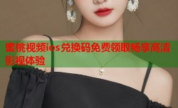 蜜桃视频ios兑换码免费领取畅享高清影视体验