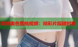 欧洲美色蜜桃视频：精彩片段随时看