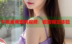 午夜香蕉蜜桃视频：极致视觉体验