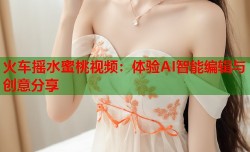 火车摇水蜜桃视频：体验AI智能编辑与创意分享